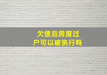 欠债后房屋过户可以被执行吗