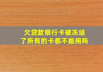 欠贷款银行卡被冻结了所有的卡都不能用吗