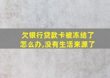 欠银行贷款卡被冻结了怎么办,没有生活来源了