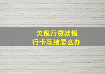 欠银行贷款银行卡冻结怎么办