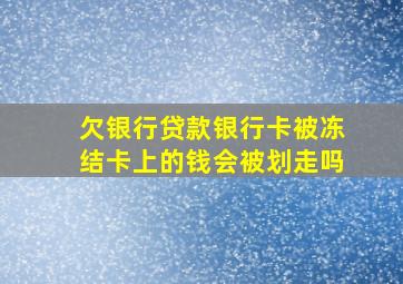 欠银行贷款银行卡被冻结卡上的钱会被划走吗