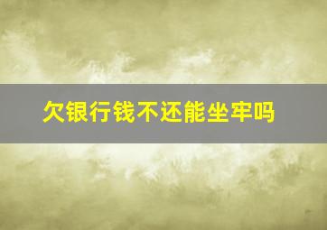 欠银行钱不还能坐牢吗