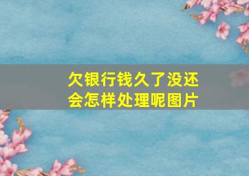 欠银行钱久了没还会怎样处理呢图片