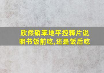 欣然硝苯地平控释片说明书饭前吃,还是饭后吃