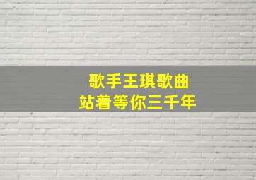 歌手王琪歌曲站着等你三千年