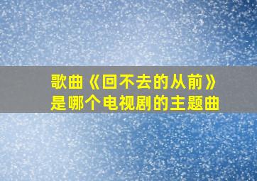 歌曲《回不去的从前》是哪个电视剧的主题曲