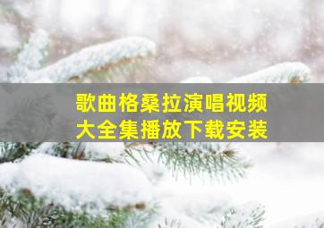 歌曲格桑拉演唱视频大全集播放下载安装