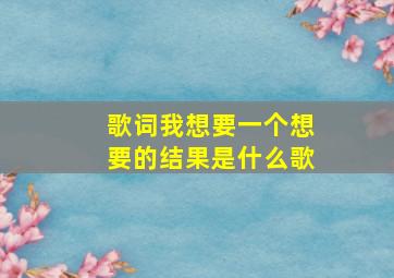 歌词我想要一个想要的结果是什么歌