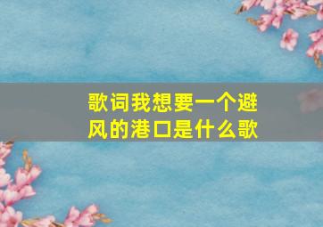 歌词我想要一个避风的港口是什么歌