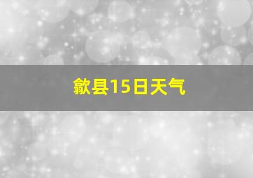 歙县15日天气