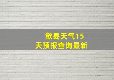 歙县天气15天预报查询最新