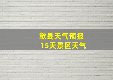 歙县天气预报15天景区天气