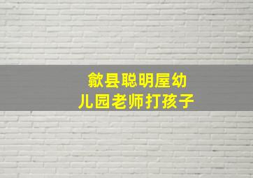 歙县聪明屋幼儿园老师打孩子