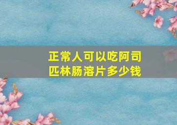 正常人可以吃阿司匹林肠溶片多少钱