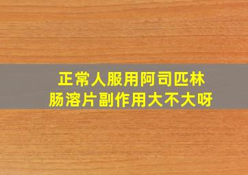 正常人服用阿司匹林肠溶片副作用大不大呀