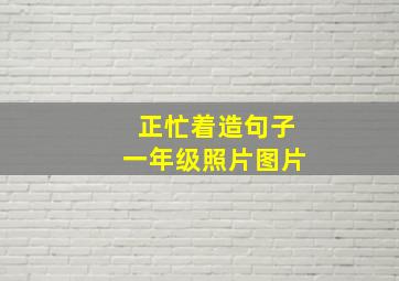 正忙着造句子一年级照片图片