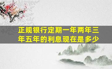 正规银行定期一年两年三年五年的利息现在是多少