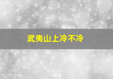 武夷山上冷不冷