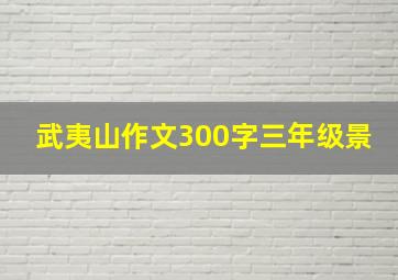 武夷山作文300字三年级景