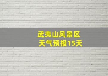 武夷山风景区天气预报15天