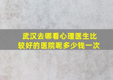 武汉去哪看心理医生比较好的医院呢多少钱一次