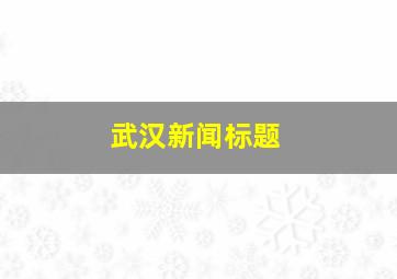 武汉新闻标题