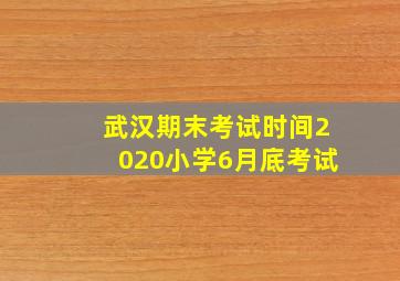 武汉期末考试时间2020小学6月底考试