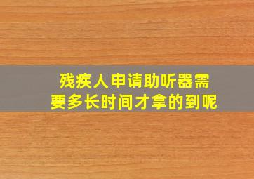 残疾人申请助听器需要多长时间才拿的到呢