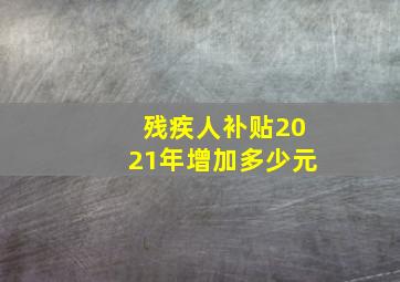 残疾人补贴2021年增加多少元