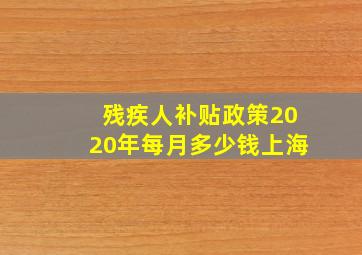 残疾人补贴政策2020年每月多少钱上海