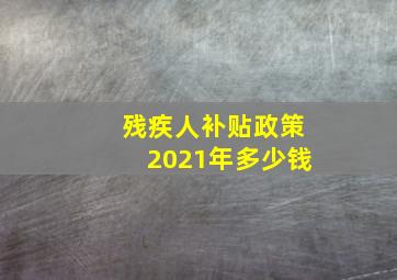 残疾人补贴政策2021年多少钱