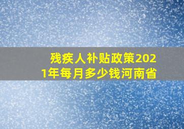 残疾人补贴政策2021年每月多少钱河南省