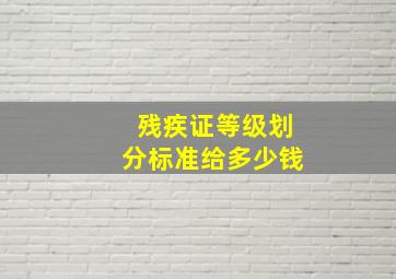 残疾证等级划分标准给多少钱