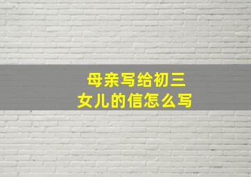 母亲写给初三女儿的信怎么写