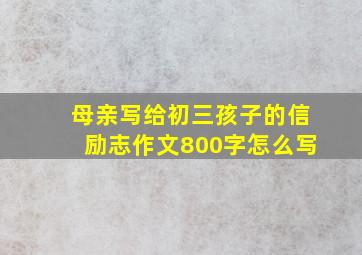 母亲写给初三孩子的信励志作文800字怎么写