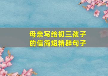 母亲写给初三孩子的信简短精辟句子