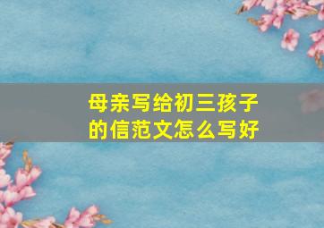 母亲写给初三孩子的信范文怎么写好