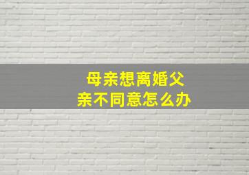 母亲想离婚父亲不同意怎么办