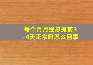 每个月月经总提前3-4天正常吗怎么回事