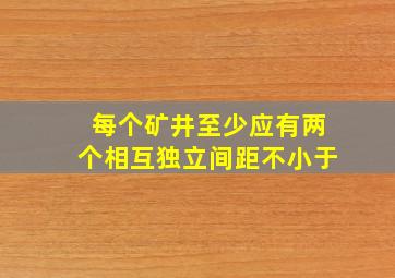 每个矿井至少应有两个相互独立间距不小于