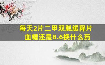 每天2片二甲双胍缓释片血糖还是8.6换什么药