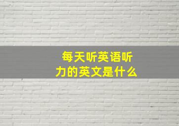 每天听英语听力的英文是什么