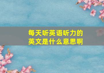 每天听英语听力的英文是什么意思啊