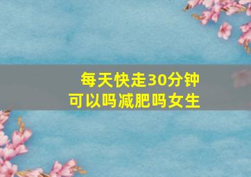 每天快走30分钟可以吗减肥吗女生