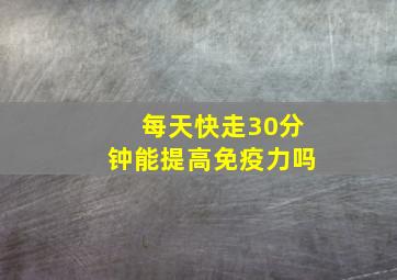 每天快走30分钟能提高免疫力吗