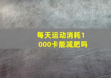 每天运动消耗1000卡能减肥吗