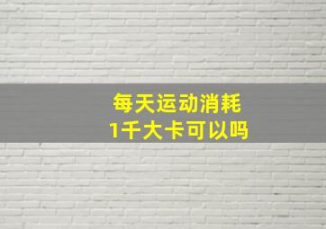 每天运动消耗1千大卡可以吗