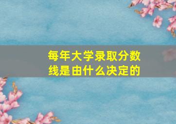 每年大学录取分数线是由什么决定的