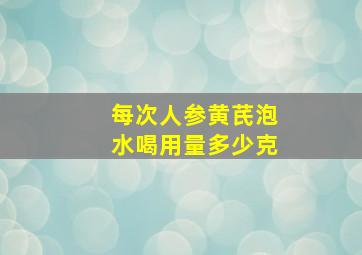 每次人参黄芪泡水喝用量多少克