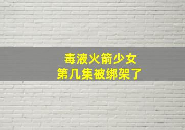 毒液火箭少女第几集被绑架了